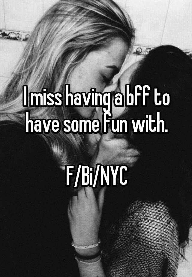 I miss having a bff to have some fun with.

F/Bi/NYC
