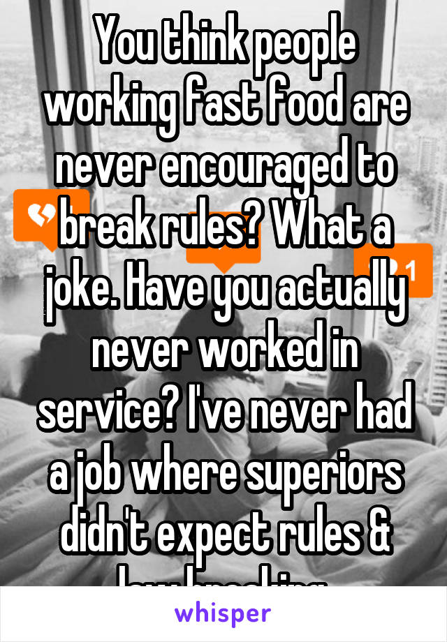 You think people working fast food are never encouraged to break rules? What a joke. Have you actually never worked in service? I've never had a job where superiors didn't expect rules & law breaking.