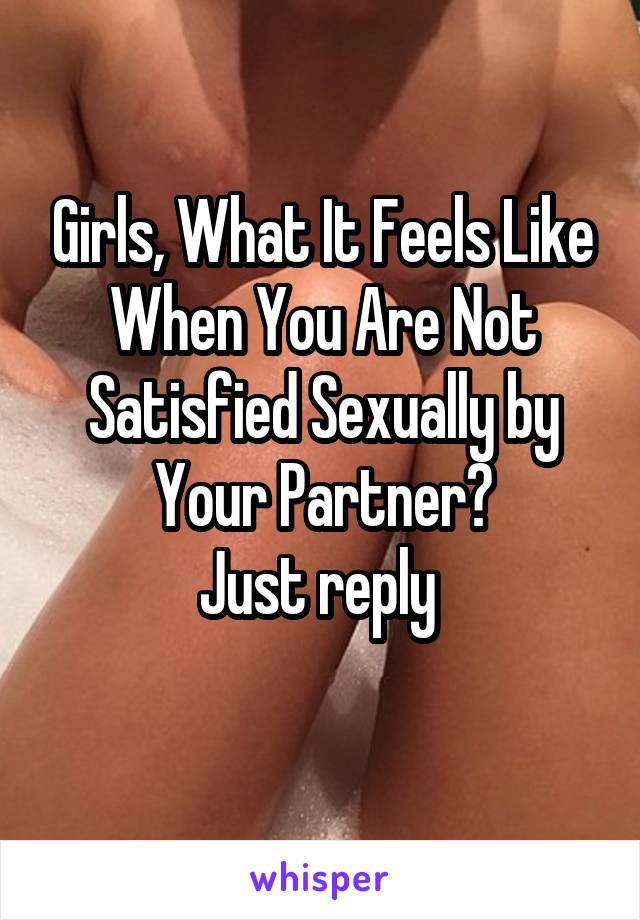 Girls, What It Feels Like When You Are Not Satisfied Sexually by Your Partner?
Just reply 
