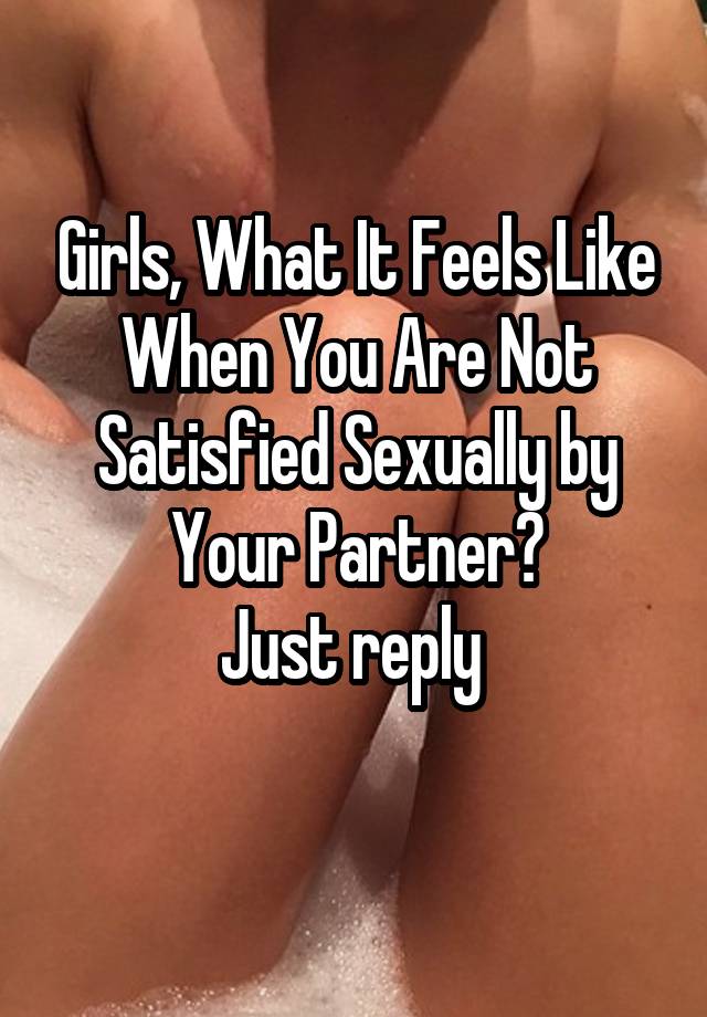 Girls, What It Feels Like When You Are Not Satisfied Sexually by Your Partner?
Just reply 
