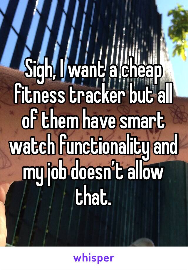 Sigh, I want a cheap fitness tracker but all of them have smart watch functionality and my job doesn’t allow that.