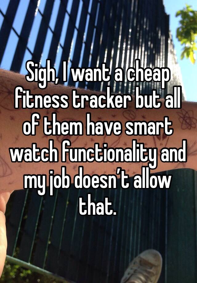 Sigh, I want a cheap fitness tracker but all of them have smart watch functionality and my job doesn’t allow that.