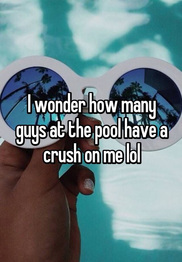 I wonder how many guys at the pool have a crush on me lol