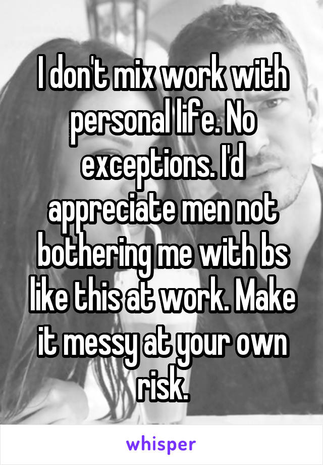 I don't mix work with personal life. No exceptions. I'd appreciate men not bothering me with bs like this at work. Make it messy at your own risk.