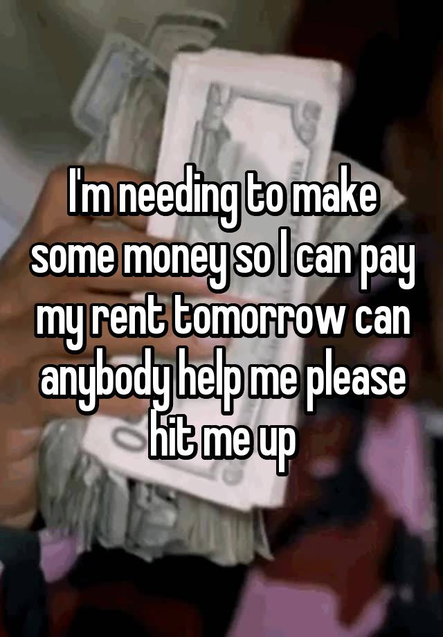 I'm needing to make some money so I can pay my rent tomorrow can anybody help me please hit me up