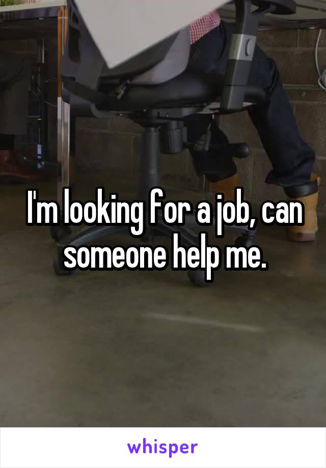 I'm looking for a job, can someone help me.