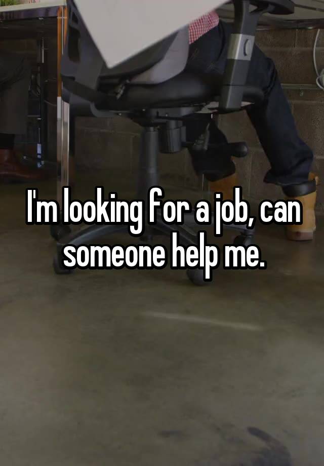 I'm looking for a job, can someone help me.