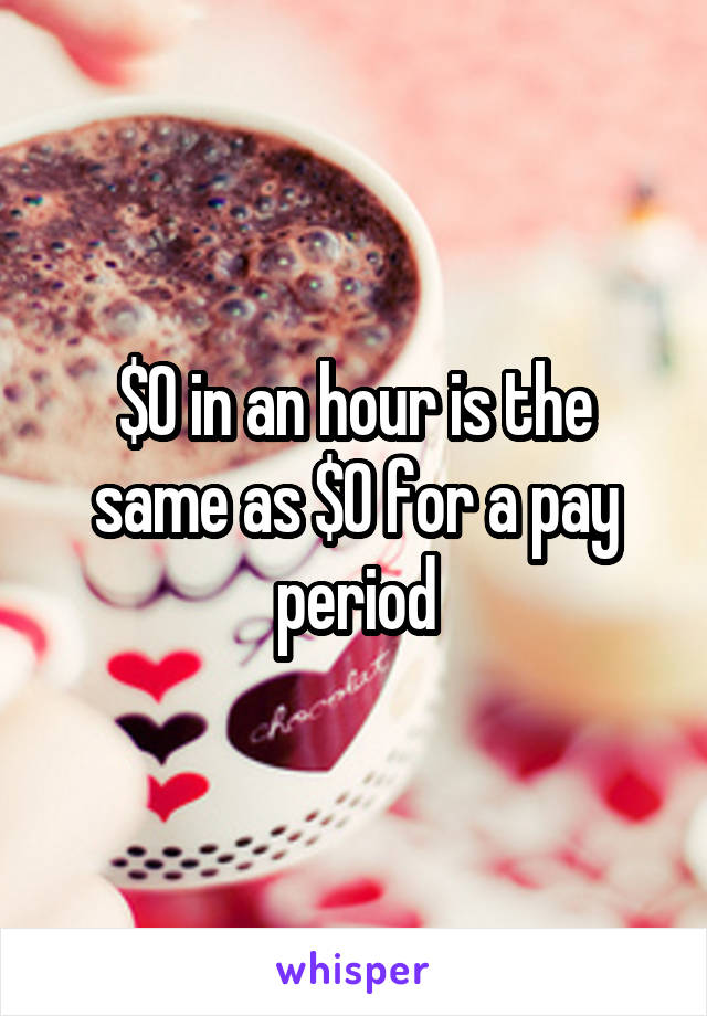 $0 in an hour is the same as $0 for a pay period