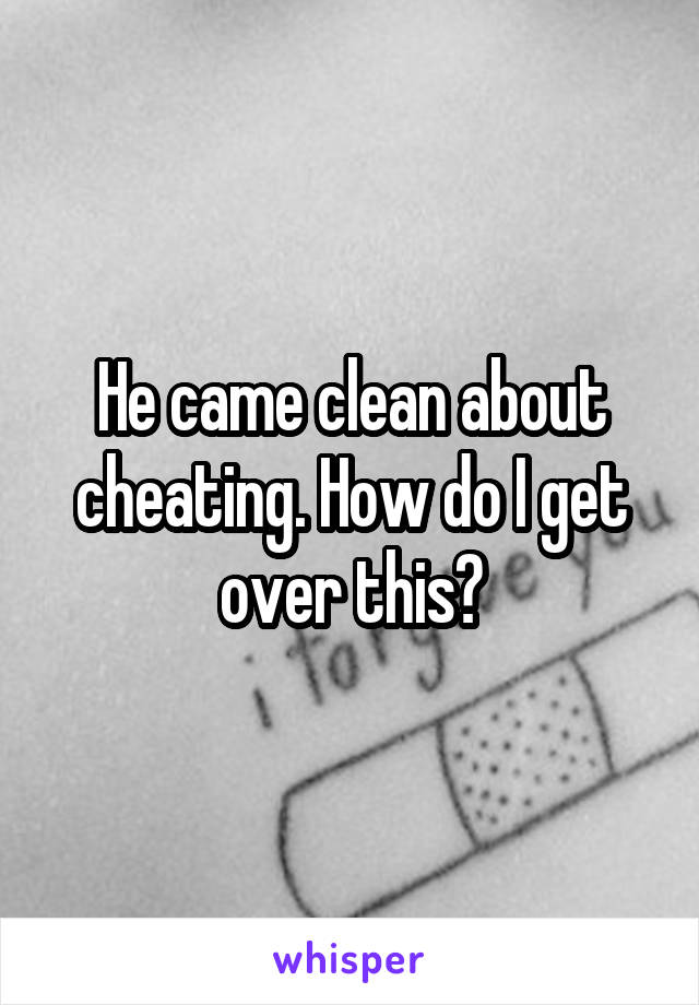 He came clean about cheating. How do I get over this?