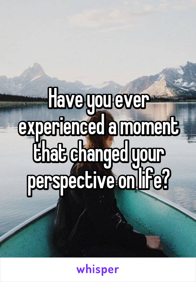 Have you ever experienced a moment that changed your perspective on life?