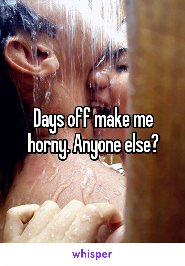 Days off make me horny. Anyone else?