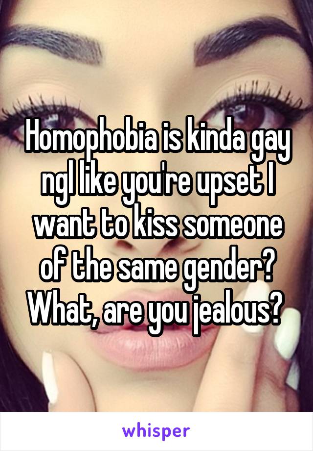 Homophobia is kinda gay ngl like you're upset I want to kiss someone of the same gender? What, are you jealous? 