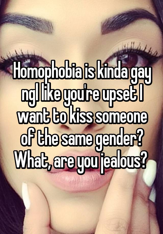 Homophobia is kinda gay ngl like you're upset I want to kiss someone of the same gender? What, are you jealous? 