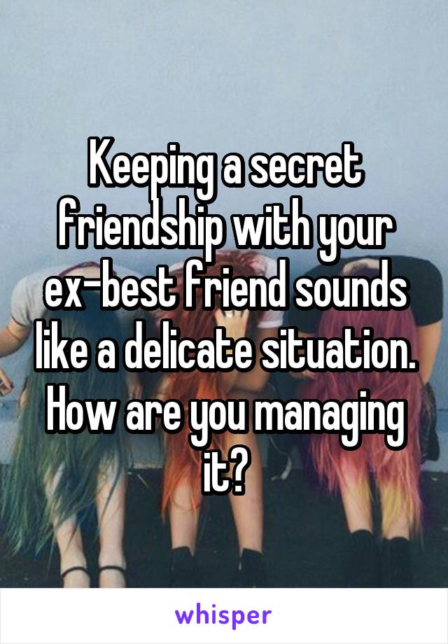 Keeping a secret friendship with your ex-best friend sounds like a delicate situation. How are you managing it?
