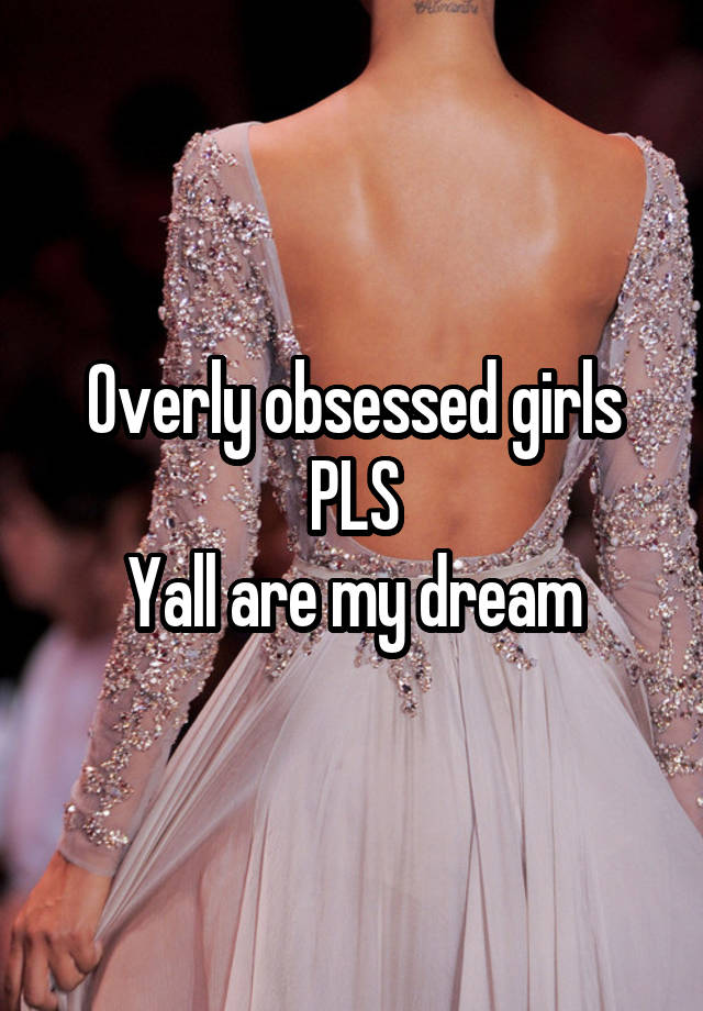 Overly obsessed girls PLS
Yall are my dream