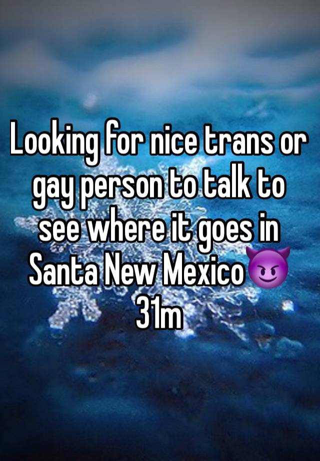 Looking for nice trans or gay person to talk to see where it goes in Santa New Mexico😈
31m