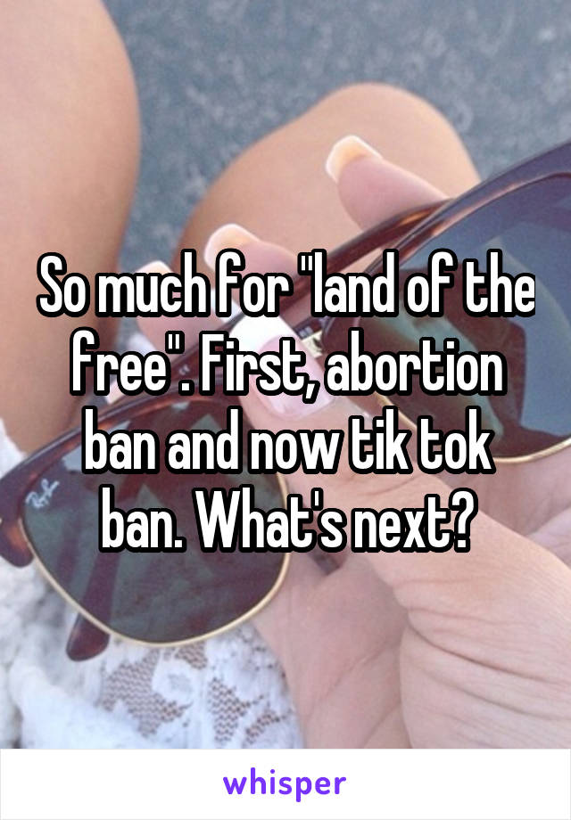 So much for "land of the free". First, abortion ban and now tik tok ban. What's next?