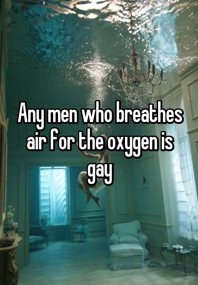 Any men who breathes air for the oxygen is gay