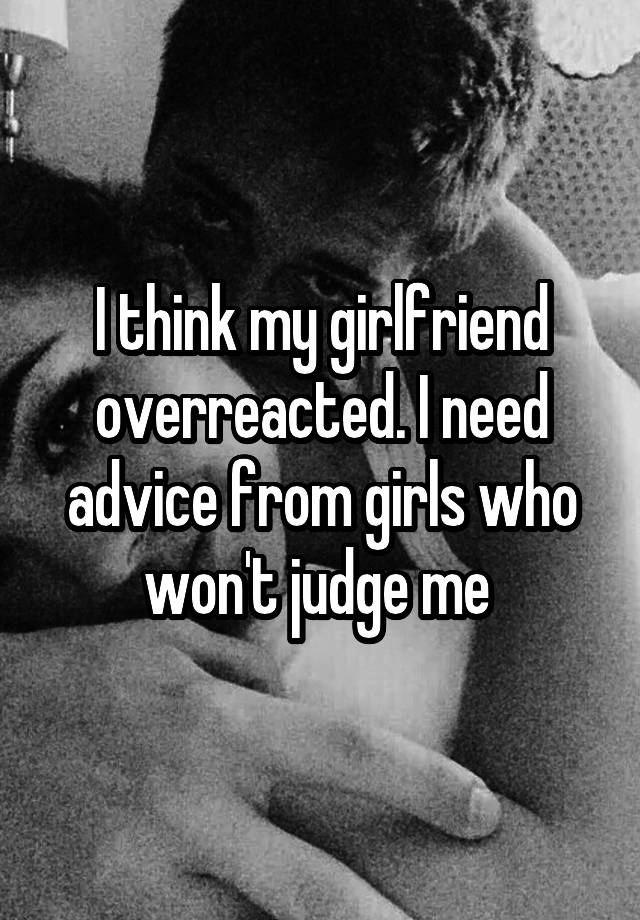 I think my girlfriend overreacted. I need advice from girls who won't judge me 