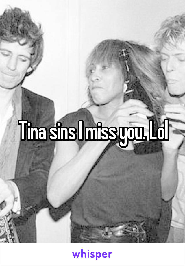 Tina sins I miss you. Lol