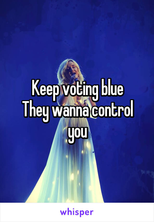 Keep voting blue
They wanna control you