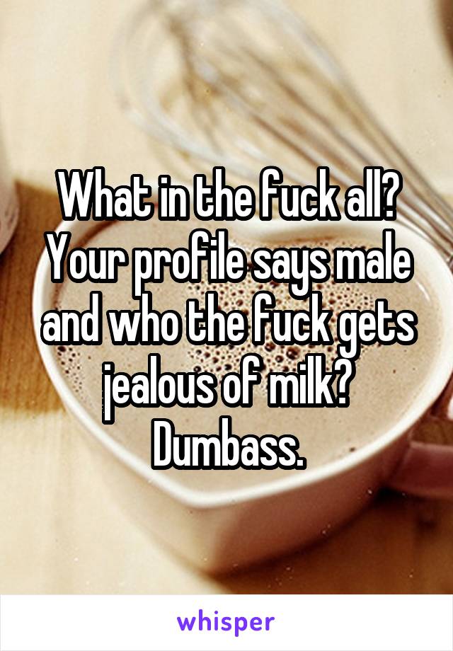 What in the fuck all? Your profile says male and who the fuck gets jealous of milk?
Dumbass.