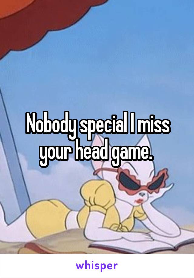 Nobody special I miss your head game. 