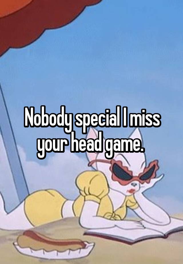 Nobody special I miss your head game. 