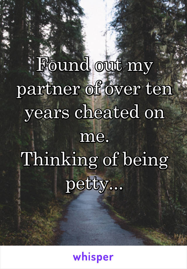 Found out my partner of over ten years cheated on me.
Thinking of being petty...
