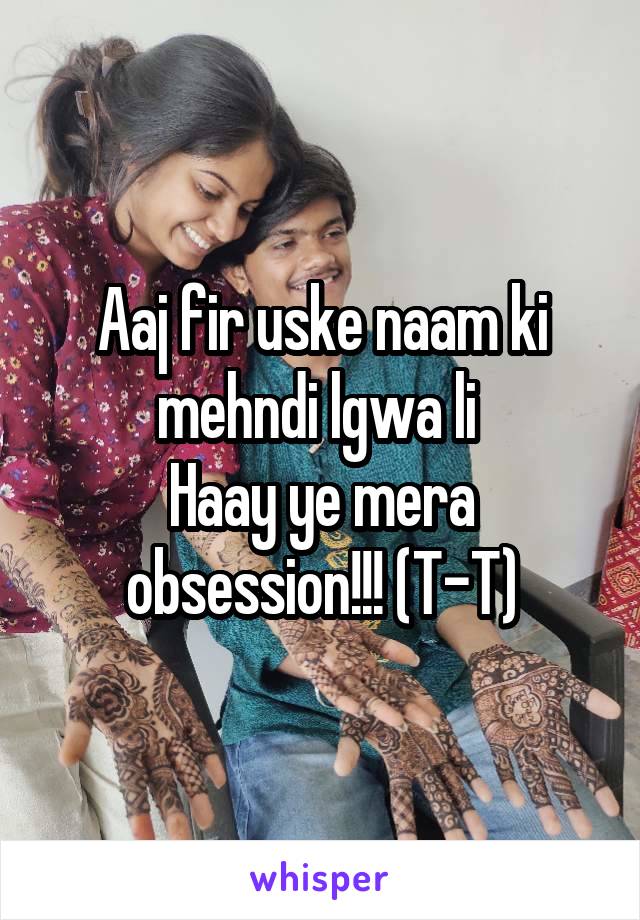 Aaj fir uske naam ki mehndi lgwa li 
Haay ye mera obsession!!! (T-T)