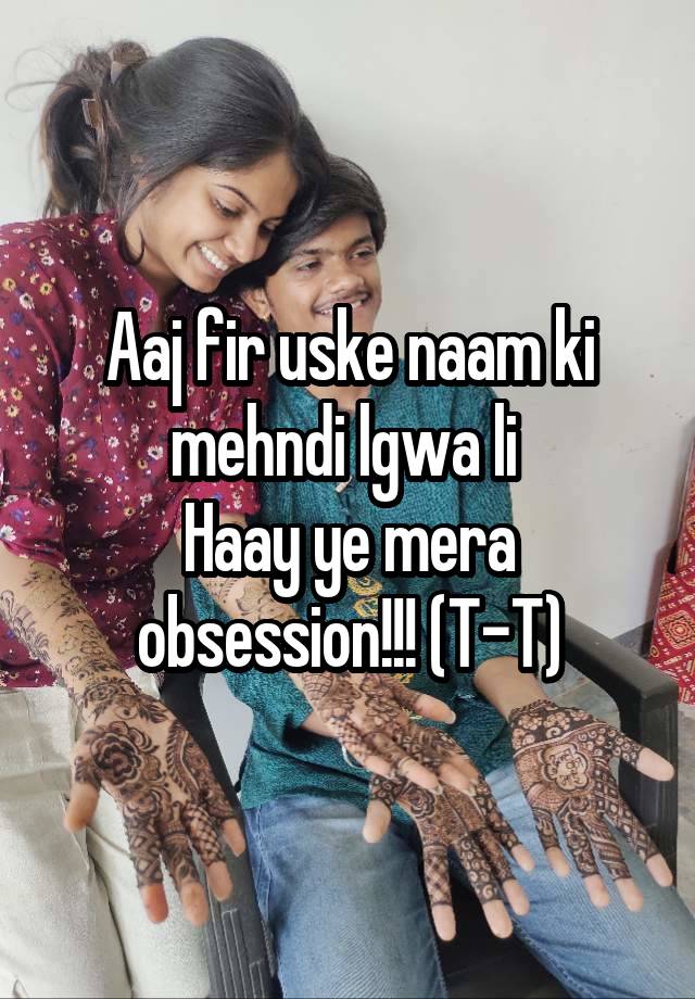 Aaj fir uske naam ki mehndi lgwa li 
Haay ye mera obsession!!! (T-T)