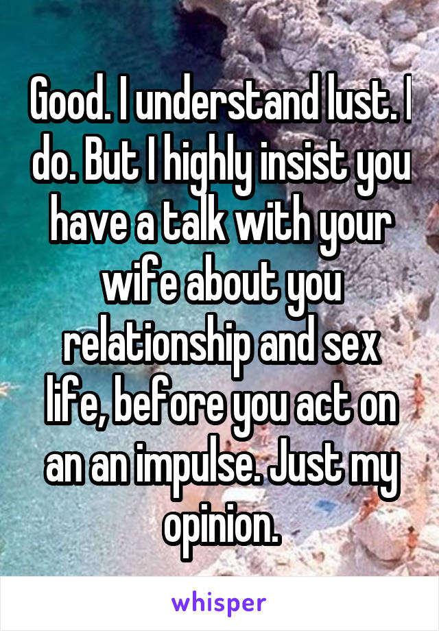 Good. I understand lust. I do. But I highly insist you have a talk with your wife about you relationship and sex life, before you act on an an impulse. Just my opinion.