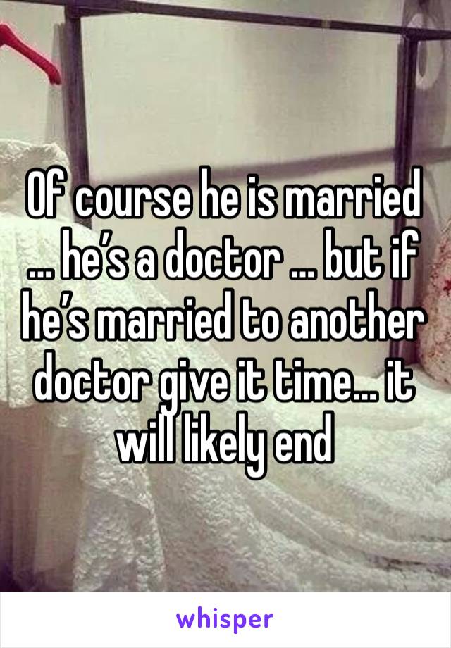 Of course he is married … he’s a doctor … but if he’s married to another doctor give it time… it will likely end 