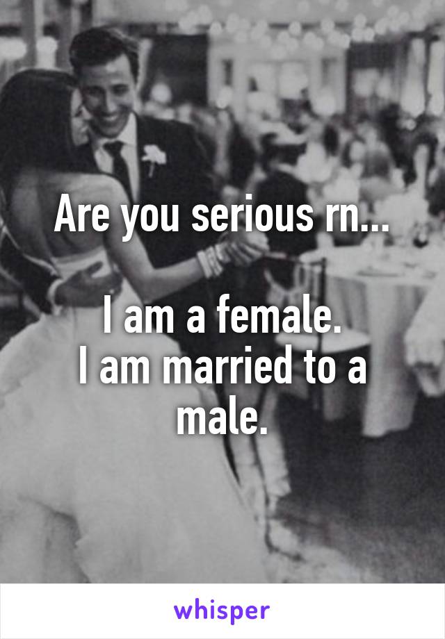 Are you serious rn...

I am a female.
I am married to a male.