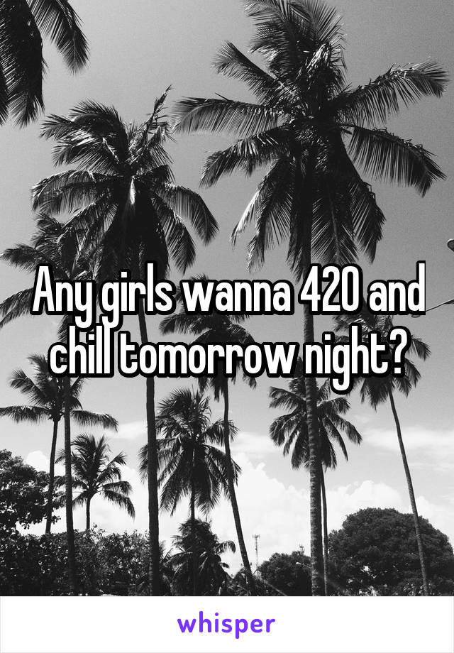 Any girls wanna 420 and chill tomorrow night?