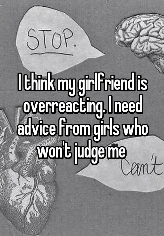 I think my girlfriend is overreacting. I need advice from girls who won't judge me 