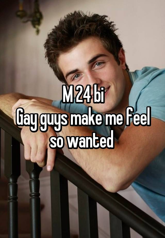 M 24 bi
Gay guys make me feel so wanted 