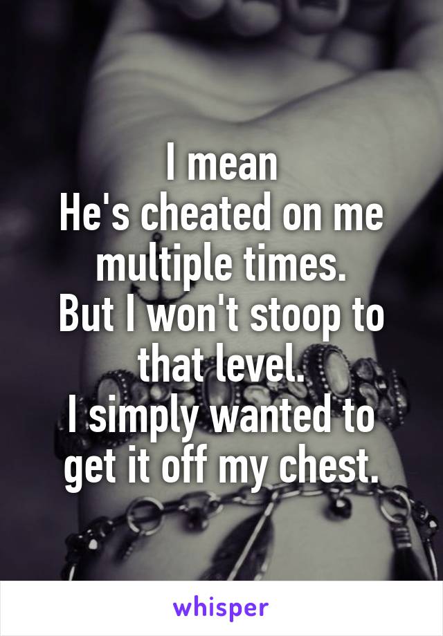 I mean
He's cheated on me multiple times.
But I won't stoop to that level.
I simply wanted to get it off my chest.