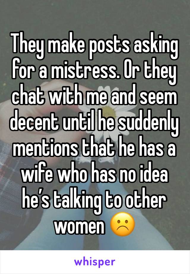 They make posts asking for a mistress. Or they chat with me and seem decent until he suddenly mentions that he has a wife who has no idea he’s talking to other women ☹️