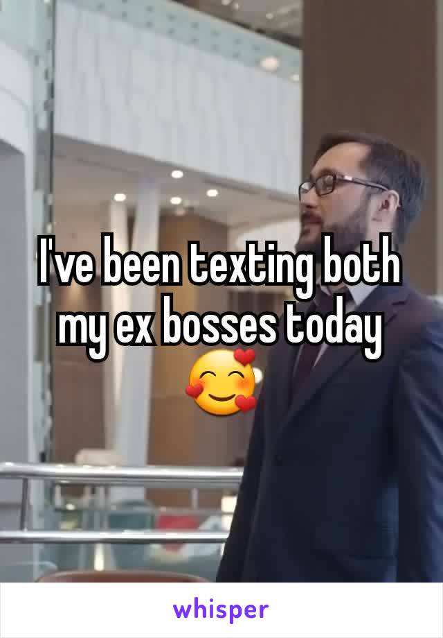 I've been texting both my ex bosses today
🥰