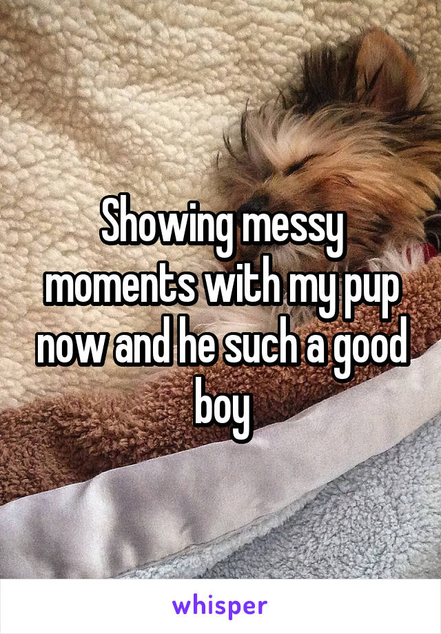 Showing messy moments with my pup now and he such a good boy