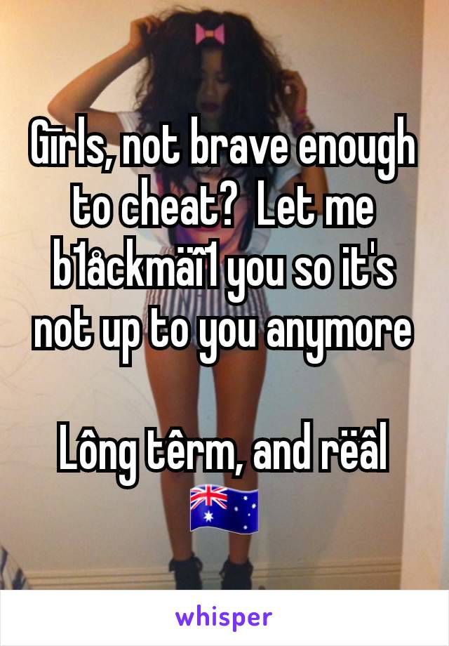 Gīrls, not brave enough to cheat?  Let me b1åckmäî1 you so it's not up to you anymore

Lông têrm, and rëâl
🇦🇺