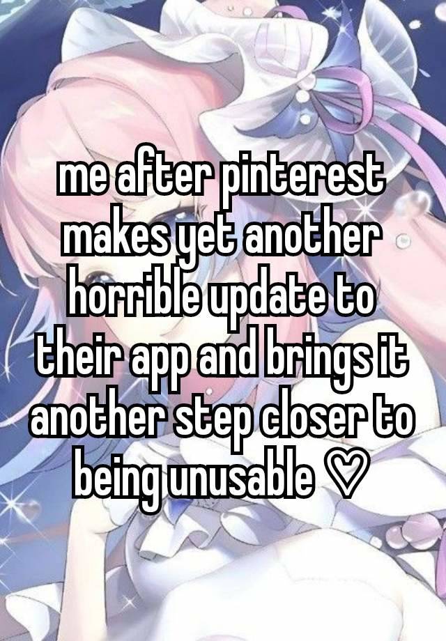 me after pinterest makes yet another horrible update to their app and brings it another step closer to being unusable ♡