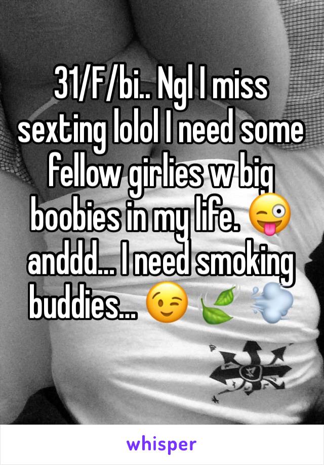 31/F/bi.. Ngl I miss sexting lolol I need some fellow girlies w big boobies in my life. 😜 anddd… I need smoking buddies… 😉 🍃 💨 
