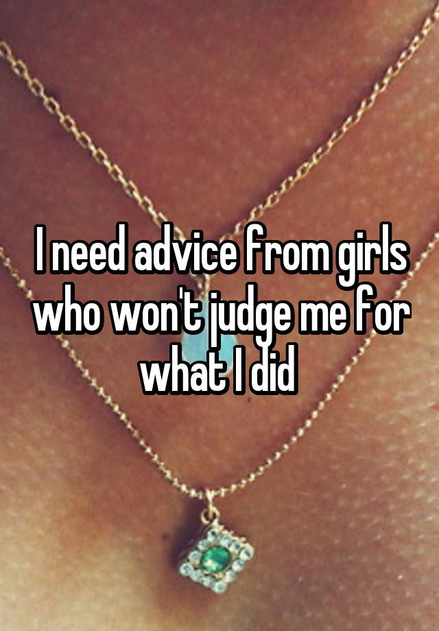 I need advice from girls who won't judge me for what I did 