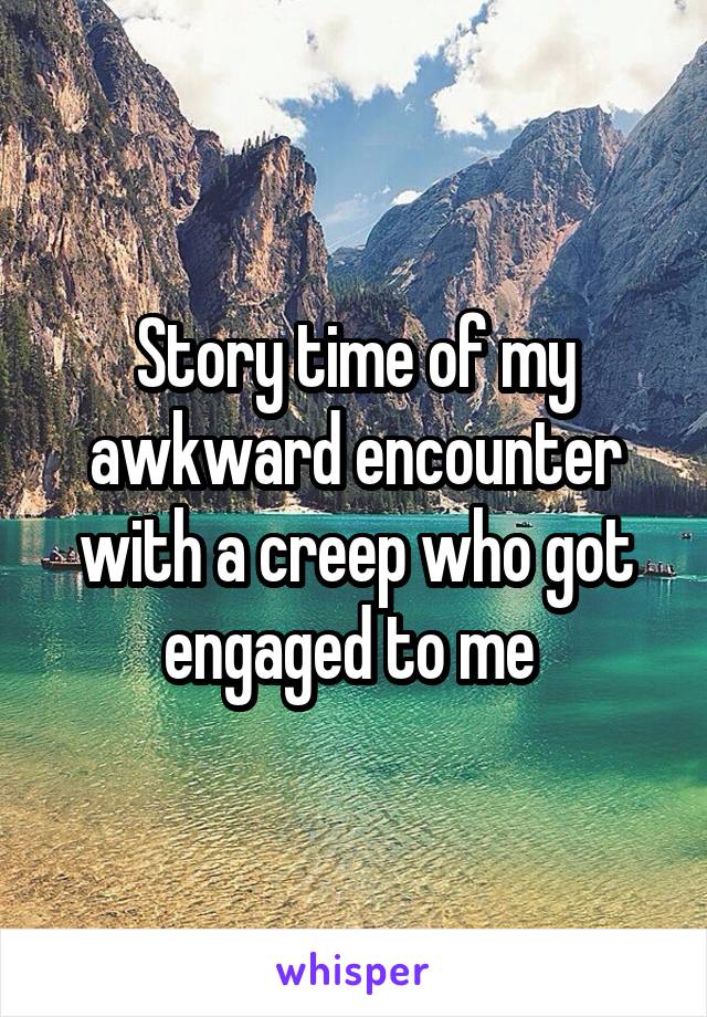 Story time of my awkward encounter with a creep who got engaged to me 