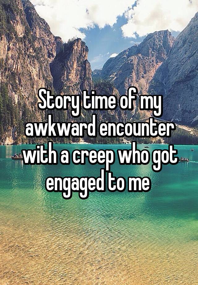 Story time of my awkward encounter with a creep who got engaged to me 
