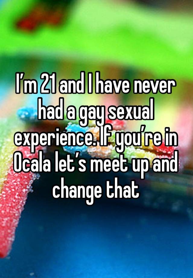 I’m 21 and I have never had a gay sexual experience. If you’re in Ocala let’s meet up and change that