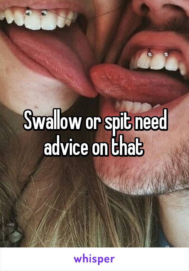 Swallow or spit need advice on that 