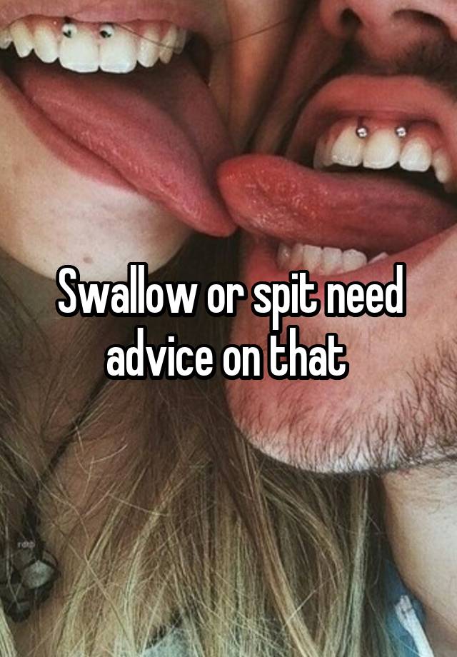 Swallow or spit need advice on that 
